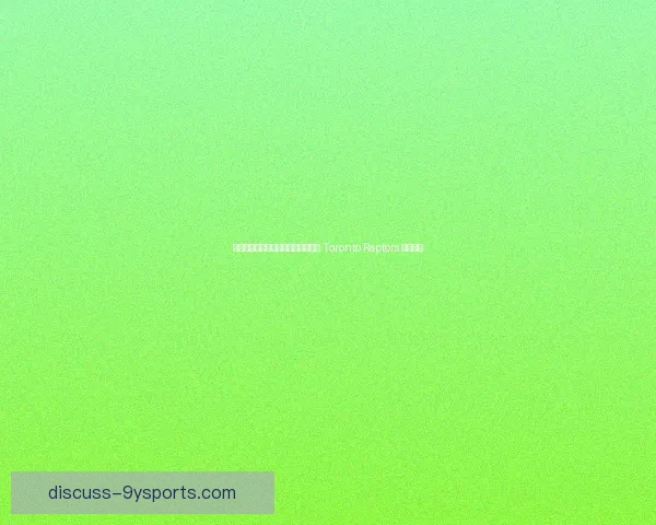 猛龙重返巅峰之路：从低谷到争冠， Toronto Raptors 决战未来